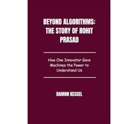 Beyond Algorithms: The Story of Rohit Prasad: How One Innovator Gave Machines the Power to Understand Us