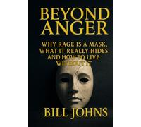 Beyond Anger: Why Rage Is a Mask, What It Really Hides, and How to Live Without It