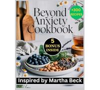 Beyond Anxiety Cookbook: 300 Nourishing Recipes Inspired by Martha Beck to Discover the Transformative power of Nutrition and Mindfulness in Achieving Calm and Clarity