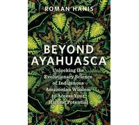 Beyond Ayahuasca: Unlocking the Evolutionary Science of Indigenous Amazonian Wisdom to Access Your Highest Potential