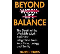 Beyond Balance: The Death of the Work-Life Myth: And How Integration Frees Your Time, Energy and Sanity (Beyond Limits)