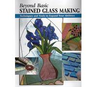 Beyond Basic Stained Glass Making: Techniques and Tools to Expand Your Abilities