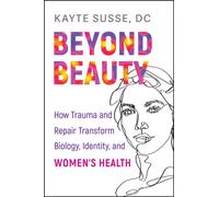 Beyond Beauty : How Trauma and Repair Transform Biology, Identity, and Women's Health
