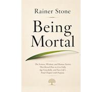 Beyond Being Mortal: The Science, Wisdom, and Human Stories That Reveal How to Live Fully, Age Gracefully, and Face Life's Final Chapter with Purpose