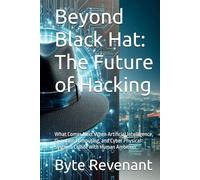 Beyond Black Hat: The Future of Hacking: What Comes Next When Artificial Intelligence, Quantum Computing, and Cyber Physical Systems Collide with ... ... hackers, from foundations to future series.)