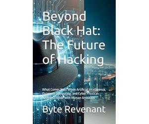Beyond Black Hat: The Future of Hacking: What Comes Next When Artificial Intelligence, Quantum Computing, and Cyber Physical Systems Collide with ... hackers, from foundations to future series.)