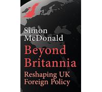 Beyond Britannia: Reshaping UK Foreign Policy: Or the Foreign Policy the UK Should Have