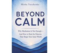 Beyond Calm: Why Meditation Is Not Enough - And How To Heal The Patterns That Shape Your Inner World
