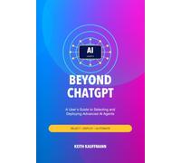 Beyond ChatGPT: A User's Guide to Selecting and Deploying Advanced AI Agents: Navigate the Future of Artificial Intelligence with Confidence | Choose, Deploy, and Optimize AI Tools for Success