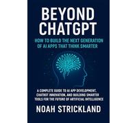 Beyond ChatGPT: How to Build the Next Generation of AI Apps That Think Smarter: A Complete Guide to AI App Development, Chatbot Innovation, and Building Smarter Tools for the Future of AI