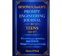 BEYOND ChatGPT: Prompt Engineering Journal for Teens (14-17): A Guided Blueprint for Building Real AI Skills Through Prompting and Practice (AI For Everyone - Beginners to Tech)