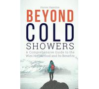 Beyond Cold Showers: A Comprehensive Guide to the Wim Hof Method and Its Benefits (Cold Exposure Mastery)