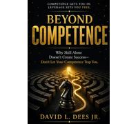 BEYOND COMPETENCE: Why Skill Alone Doesn't Create Success-Don't Let Your Competence Trap You