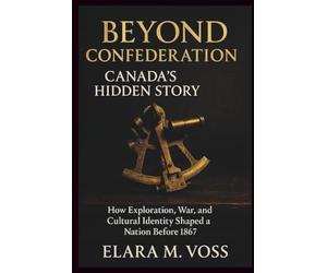 Beyond Confederation: Canada’s Hidden Story: How Exploration, War, and Cultural Identity Shaped a Nation Before 1867