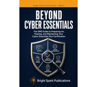 Beyond Cyber Essentials: The SME Guide to Preparing for, Passing, and Maintaining Your Cyber Essentials Plus Certification (Bright Spark Security Series)
