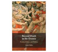 Beyond Death in the Oresteia: Poetics, Ethics, and Politics