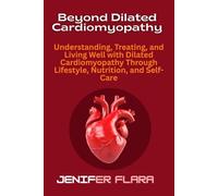 Beyond Dilated Cardiomyopathy: Understanding, Treating, and Living Well with Dilated Cardiomyopathy Through Lifestyle, Nutrition, and Self-Care