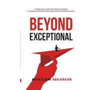 Beyond Exceptional: A Practical Guide For Service Leaders To Achieve Service Excellence And Customer Delight