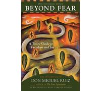 Beyond Fear : A Toltec Guide to Freedom and Joy: The Teachings of Don Miguel Ruiz