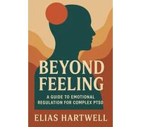 Beyond Feeling: A Guide to Emotional Regulation for Complex PTSD: Practical Tools for Managing Emotional Overwhelm and Building Healthier Relationships