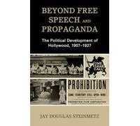 Beyond Free Speech and Propaganda: The Political Development of Hollywood, 1907-1927 (Politics, Literature, & Film)