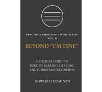 BEYOND “I’M FINE”: A BIBLICAL GUIDE TO BURDEN-BEARING, HEALING, AND CHRISTIAN FELLOWSHIP (Practical Christian Living Series)