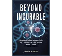 Beyond Incurable: How Gene-Edited Immune Cells Are Changing the Fight Against Blood Cancer