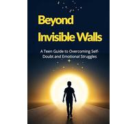 Beyond Invisible Walls: A Teen Guide to Overcoming Self-Doubt and Emotional Struggles