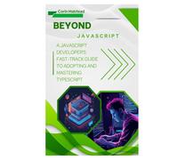 Beyond JavaScript: A JavaScript Developer's Fast-Track Guide to Adopting and Mastering TypeScript