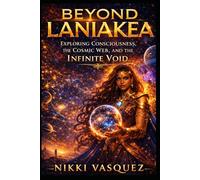 Beyond Laniakea: Exploring the Cosmic Web, the Nature of Consciousness, and the Infinite Void (The Laniakea Consciousness Series)