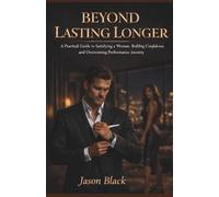 BEYOND LASTING LONGER: “A Practical Guide to Satisfying a Woman, Building Confidence, and Overcoming Performance Anxiety”