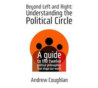 Beyond Left and Right: Understanding the Political Circle: A guide to the twelve political philosophies that shape our world