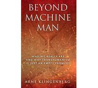 Beyond Machine Man: Who we really are and why Transhumanism is just an empty promise!