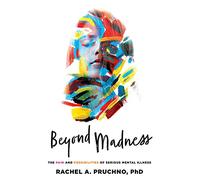 Beyond Madness: The Pain and Possibilities of Serious Mental Illness