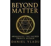 Beyond Matter: Awakening the Sacred Trinity Within: A Journey of Spiritual Growth and Self-Discovery (Beyond Matter Trilogy)