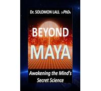 Beyond Maya - Awakening the Mind’s Secret Science: How Quantum Science and Ancient Wisdom Reveal the Illusion of Reality and the Power of Consciousness