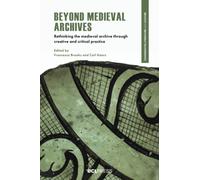 Beyond Medieval Archives : Rethinking the Medieval Archive Through Creative and Critical Practice