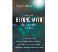 Beyond Myth: The Creation Series, Volume One: The Genesis Account: How God Artfully (But Not Scientifically) Created the Heavens and the Earth and Commissioned Humanity to Rule on His Behalf