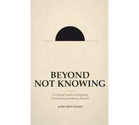 Beyond Not Knowing: A Practical Guide to Navigating Uncertainty and Moving Forward