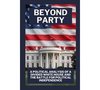 BEYOND PARTY: A POLITICAL ANALYSIS OF A DIVIDED WHITE HOUSE AND THE BATTLE FOR POLITICAL INDEPENDENCE