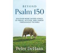 Beyond Psalm 150: Discover More Sacred Songs of Praise, Petition, and Lament throughout the Bible