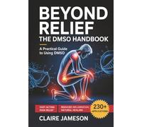 Beyond Relief - The DMSO Handbook: A Practical Guide to Using DMSO for Fast-Acting Pain Relief, Reduced Inflammation, and Natural Healing