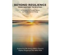 BEYOND RESILIENCE FROM MASTERY TO MYSTERY A Workbook for Personal Mastery and Transformational Change