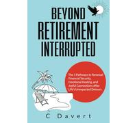 Beyond Retirement Interrupted: The 3 Pathways to Renewal Financial Security, Emotional Healing, and Joyful Connections After Life's Unexpected Detours