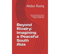 Beyond Rivalry: Imagining a Peaceful South Asia: From Arms Race to Human Security, Civil Rights, and Regional Cooperation