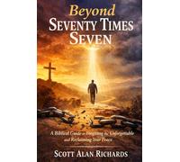 Beyond Seventy Times Seven: A Biblical Guide to Forgiving the Unforgivable and Reclaiming Your Peace