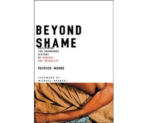 Beyond Shame: Reclaiming the Abandoned History of Radical Gay Sexuality