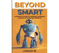 Beyond Smart: A Parent's Guide to Raising Future-Ready Children: A Parent's Guide to Raising Confident, Creative & AI-Ready Children