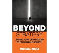 Beyond Strategy: Leading Your Organization To Remarkable Growth