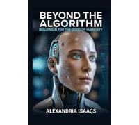 Beyond the Algorithm: Building AI for the Good of Humanity (The Ethical Future Series)